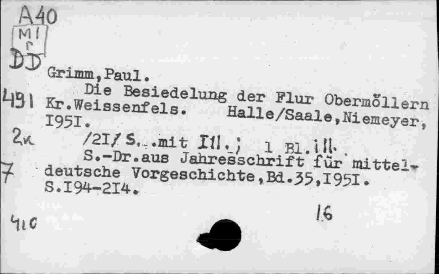 ﻿Mo
[МН
Grim, Paul.
431	Obermôllern
1951.	Halle/Saale,Niemeyer,
2vc	/21/S.,.mit Ill. ; і Bl.llb
-, л s*~Dr«aus Jahresschrift fur*mittet
У deutsche Vorgeschichte,Bd.55.195T S.I94-2I4.
‘lie